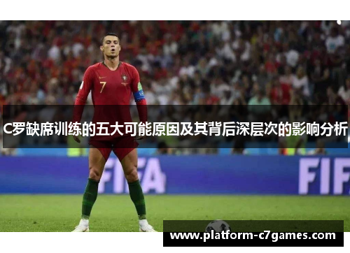 C罗缺席训练的五大可能原因及其背后深层次的影响分析