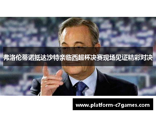 弗洛伦蒂诺抵达沙特亲临西超杯决赛现场见证精彩对决