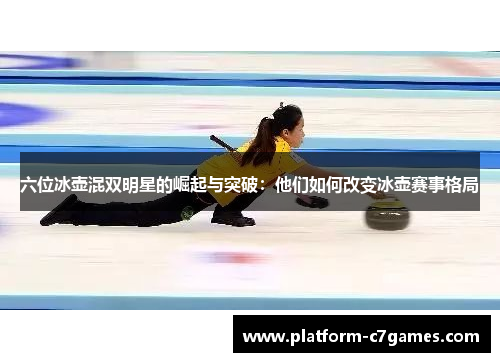 六位冰壶混双明星的崛起与突破：他们如何改变冰壶赛事格局