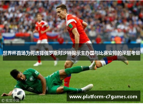 世界杯首场为何选择俄罗斯对沙特揭示主办国与比赛安排的深层考量