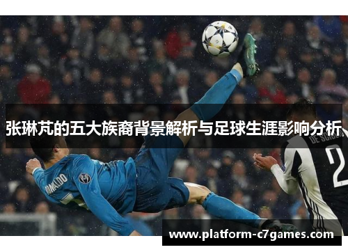 张琳芃的五大族裔背景解析与足球生涯影响分析
