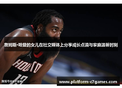 詹姆斯·哈登的女儿在社交媒体上分享成长点滴与家庭温馨时刻 詹姆斯·哈登的女儿在社交媒体上分享成长点滴与家庭温馨时刻