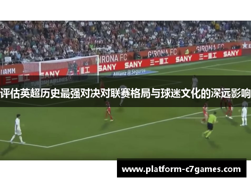 评估英超历史最强对决对联赛格局与球迷文化的深远影响 评估英超历史最强对决对联赛格局与球迷文化的深远影响