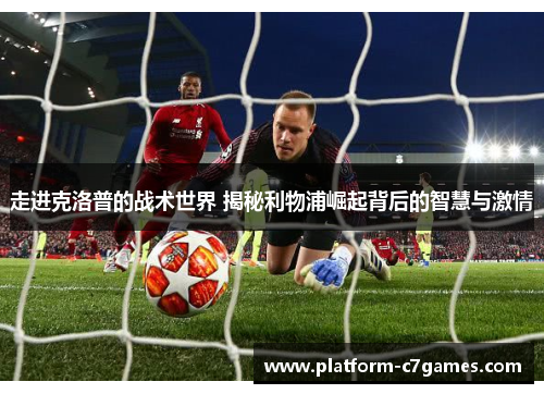 走进克洛普的战术世界 揭秘利物浦崛起背后的智慧与激情 走进克洛普的战术世界 揭秘利物浦崛起背后的智慧与激情