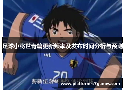 足球小将世青篇更新频率及发布时间分析与预测 足球小将世青篇更新频率及发布时间分析与预测