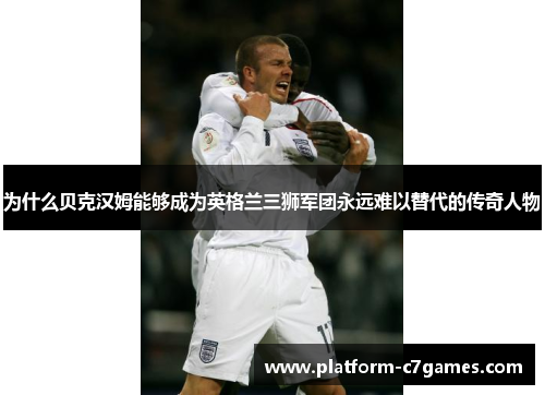 为什么贝克汉姆能够成为英格兰三狮军团永远难以替代的传奇人物 为什么贝克汉姆能够成为英格兰三狮军团永远难以替代的传奇人物