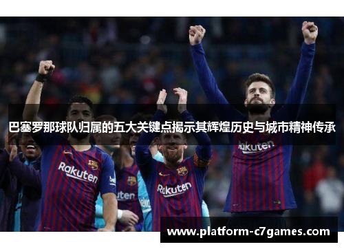 巴塞罗那球队归属的五大关键点揭示其辉煌历史与城市精神传承 巴塞罗那球队归属的五大关键点揭示其辉煌历史与城市精神传承