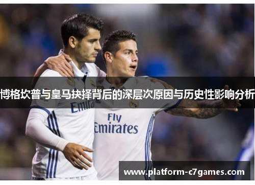 博格坎普与皇马抉择背后的深层次原因与历史性影响分析