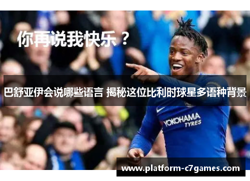 巴舒亚伊会说哪些语言 揭秘这位比利时球星多语种背景 巴舒亚伊会说哪些语言 揭秘这位比利时球星多语种背景