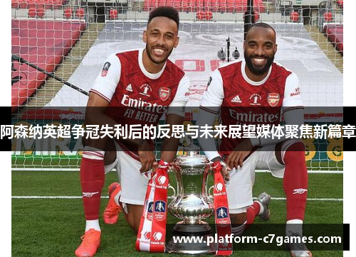 阿森纳英超争冠失利后的反思与未来展望媒体聚焦新篇章 阿森纳英超争冠失利后的反思与未来展望媒体聚焦新篇章