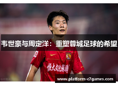 韦世豪与周定洋：重塑蓉城足球的希望