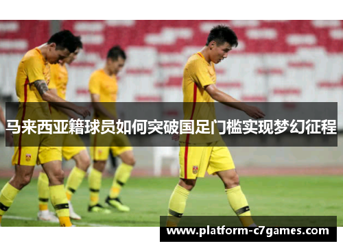 马来西亚籍球员如何突破国足门槛实现梦幻征程