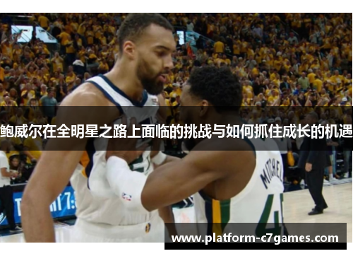 鲍威尔在全明星之路上面临的挑战与如何抓住成长的机遇