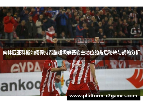 奥林匹亚科斯如何保持希腊超级联赛霸主地位的背后秘诀与战略分析
