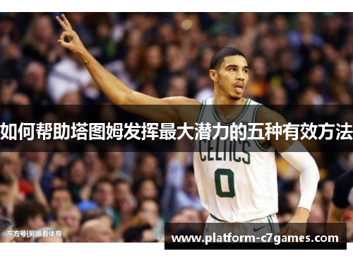 如何帮助塔图姆发挥最大潜力的五种有效方法 如何帮助塔图姆发挥最大潜力的五种有效方法