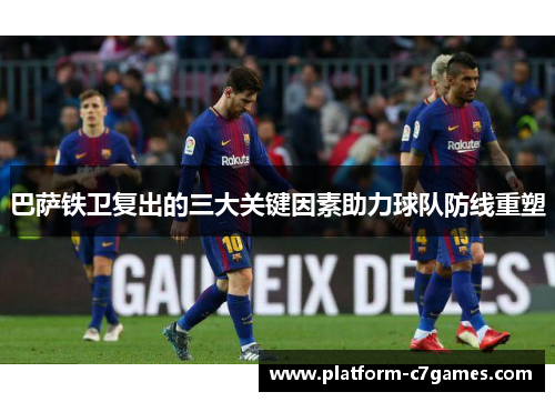 巴萨铁卫复出的三大关键因素助力球队防线重塑