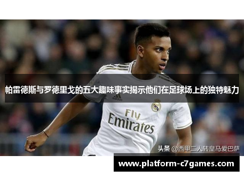 帕雷德斯与罗德里戈的五大趣味事实揭示他们在足球场上的独特魅力